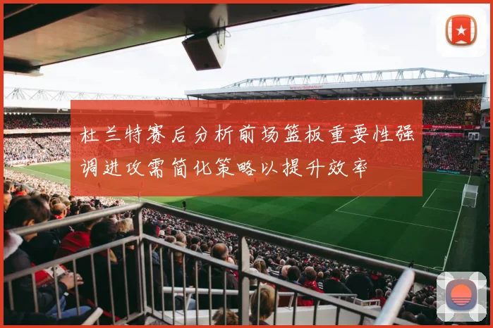 杜兰特赛后分析前场篮板重要性强调进攻需简化策略以提升效率