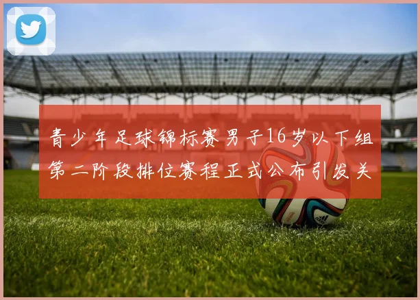 青少年足球锦标赛男子16岁以下组第二阶段排位赛程正式公布引发关注