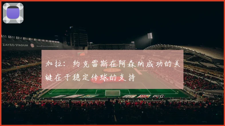加拉：约克雷斯在阿森纳成功的关键在于稳定传球的支持
