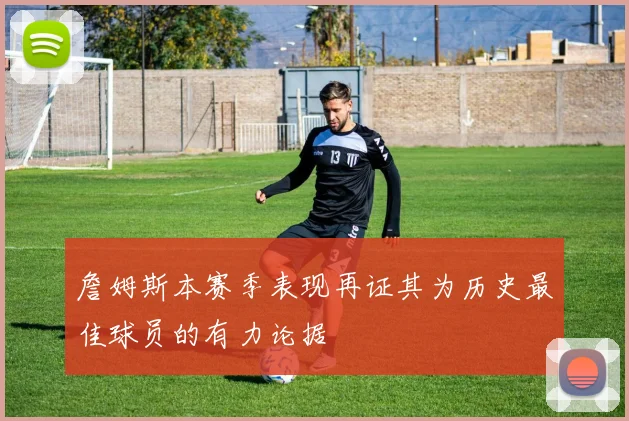 詹姆斯本赛季表现再证其为历史最佳球员的有力论据