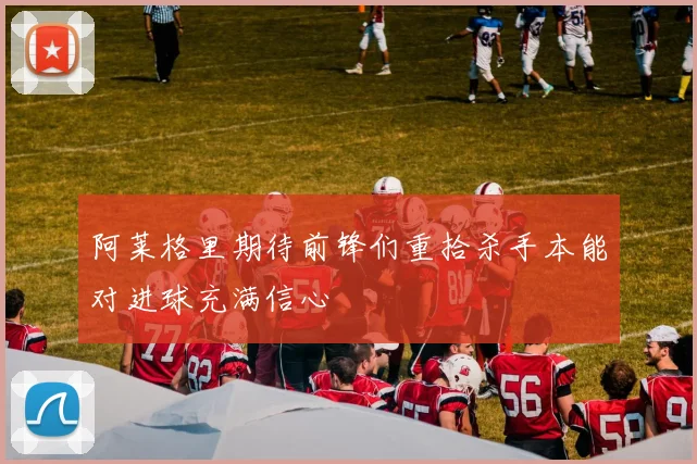 阿莱格里期待前锋们重拾杀手本能对进球充满信心