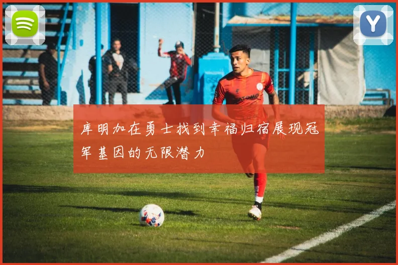 库明加在勇士找到幸福归宿展现冠军基因的无限潜力