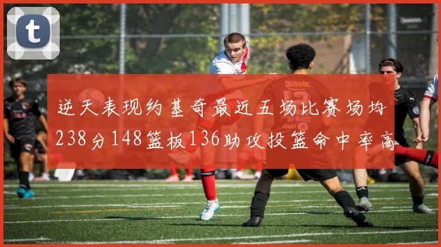 逆天表现约基奇最近五场比赛场均238分148篮板136助攻投篮命中率高达547