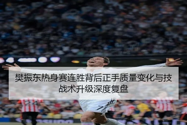 樊振东热身赛连胜背后正手质量变化与技战术升级深度复盘